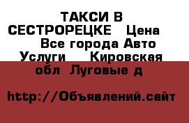 ТАКСИ В СЕСТРОРЕЦКЕ › Цена ­ 120 - Все города Авто » Услуги   . Кировская обл.,Луговые д.